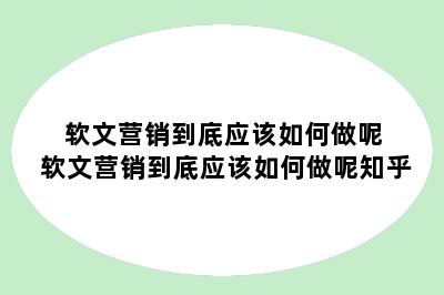 软文营销到底应该如何做呢 软文营销到底应该如何做呢知乎